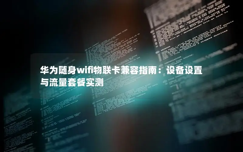 华为随身wifi物联卡兼容指南：设备设置与流量套餐实测