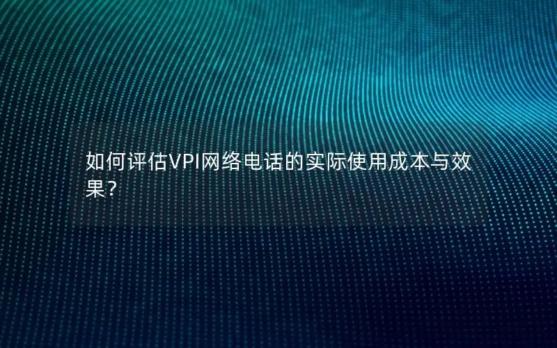 如何评估VPI网络电话的实际使用成本与效果？