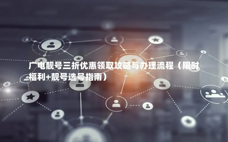 广电靓号三折优惠领取攻略与办理流程（限时福利+靓号选号指南）