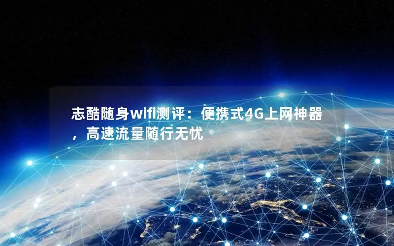 志酷随身wifi测评：便携式4G上网神器，高速流量随行无忧