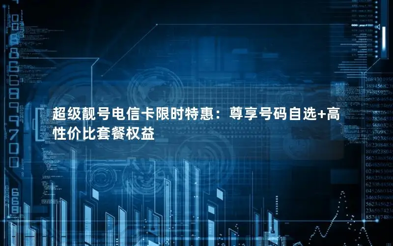 超级靓号电信卡限时特惠：尊享号码自选+高性价比套餐权益