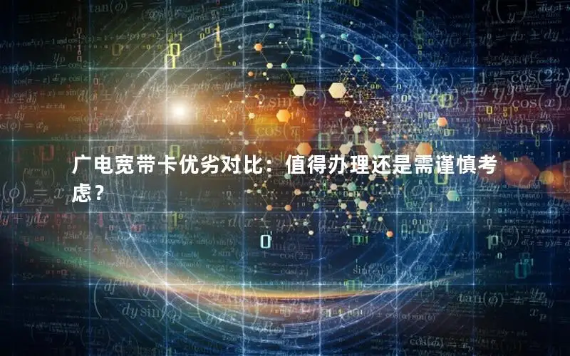 广电宽带卡优劣对比：值得办理还是需谨慎考虑？