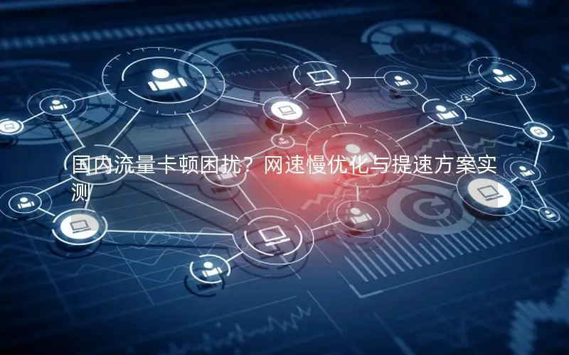 国内流量卡顿困扰？网速慢优化与提速方案实测