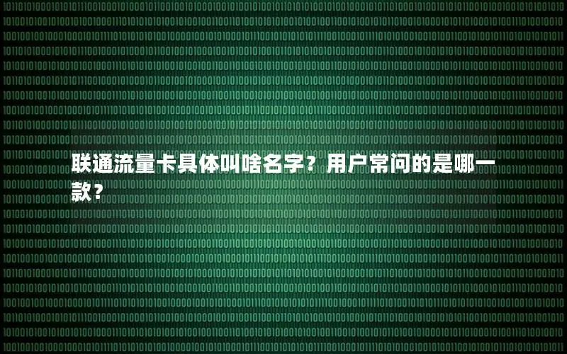 联通流量卡具体叫啥名字？用户常问的是哪一款？