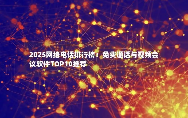 2025网络电话排行榜：免费通话与视频会议软件TOP10推荐