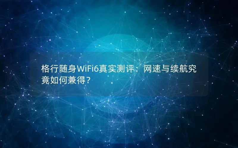 格行随身WiFi6真实测评：网速与续航究竟如何兼得？