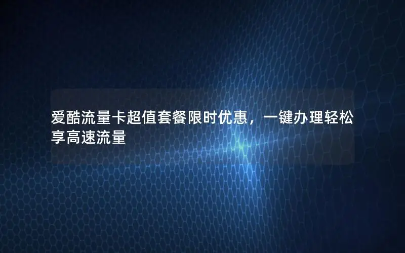 爱酷流量卡超值套餐限时优惠，一键办理轻松享高速流量