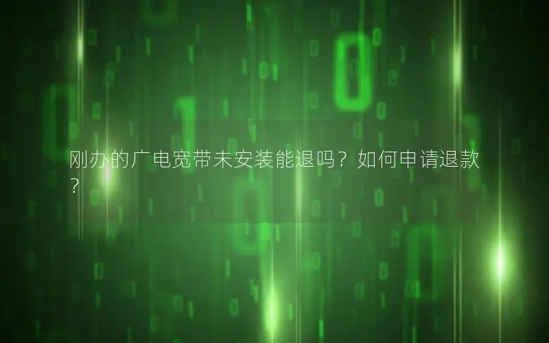 刚办的广电宽带未安装能退吗？如何申请退款？