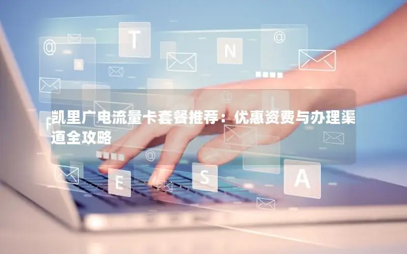 凯里广电流量卡套餐推荐：优惠资费与办理渠道全攻略