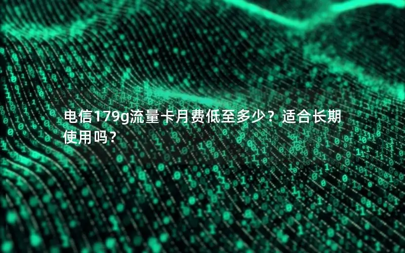 电信179g流量卡月费低至多少？适合长期使用吗？