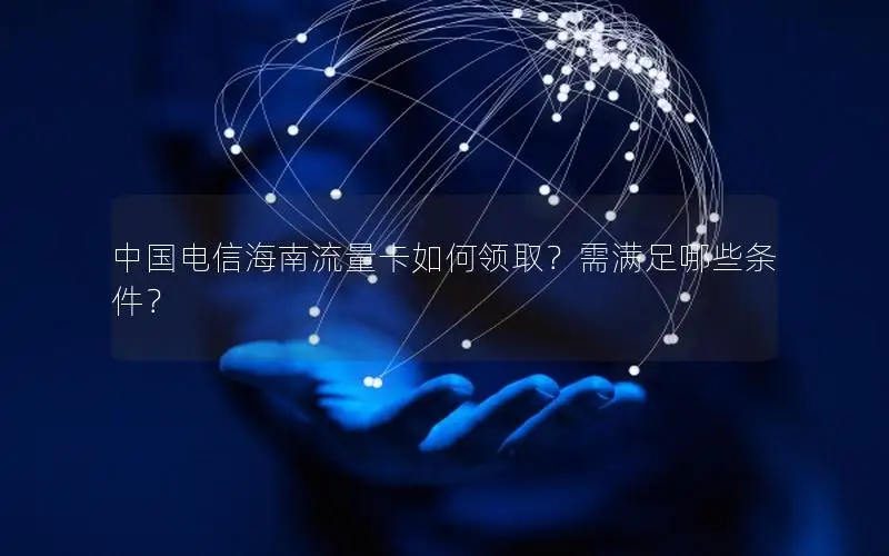 中国电信海南流量卡如何领取？需满足哪些条件？