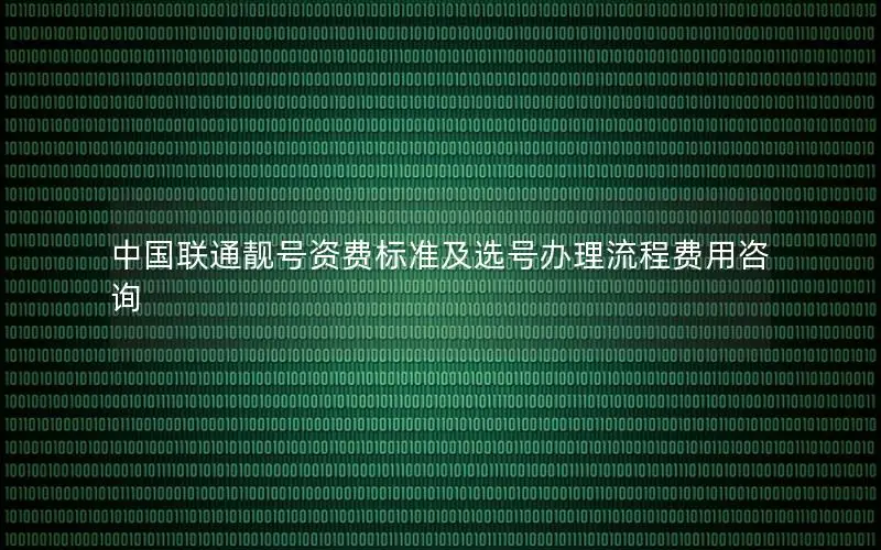 中国联通靓号资费标准及选号办理流程费用咨询
