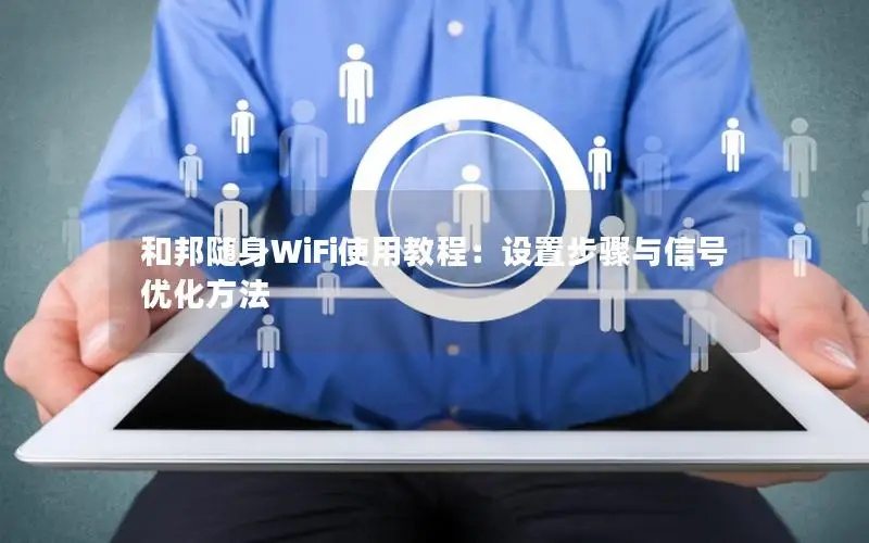 和邦随身WiFi使用教程：设置步骤与信号优化方法
