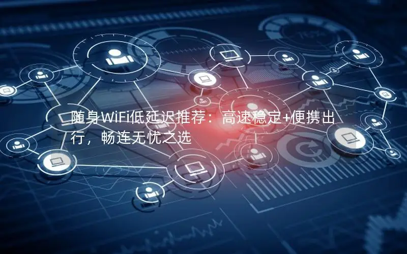 随身WiFi低延迟推荐：高速稳定+便携出行，畅连无忧之选