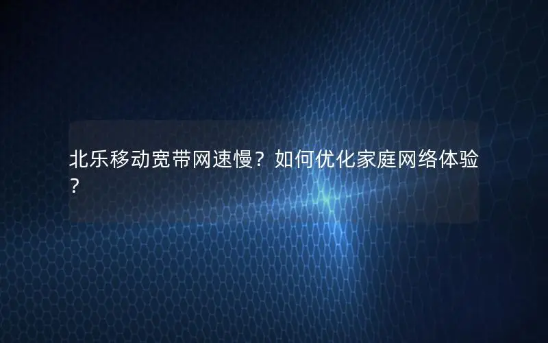 北乐移动宽带网速慢？如何优化家庭网络体验？