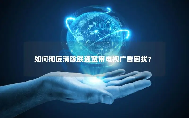 如何彻底消除联通宽带电视广告困扰？