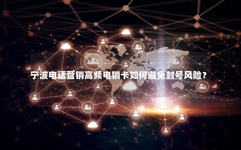 宁波电话营销高频电销卡如何避免封号风险？