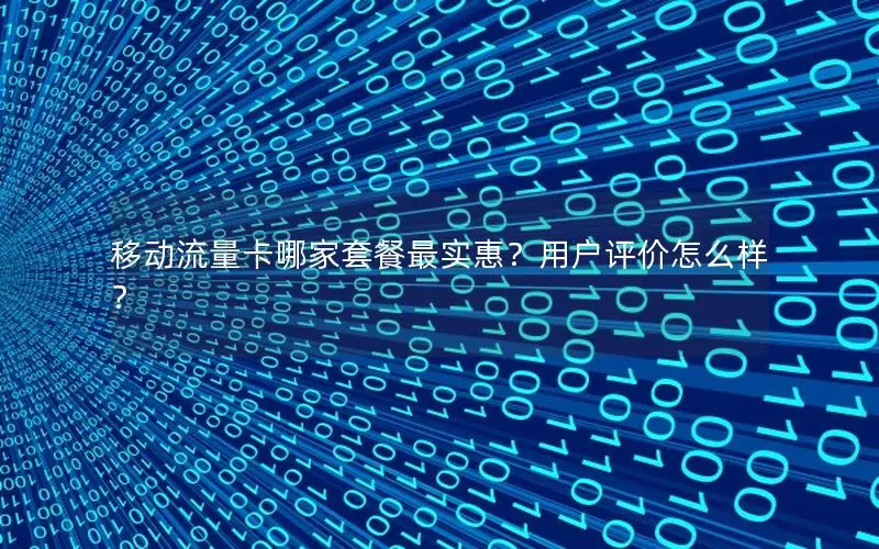 移动流量卡哪家套餐最实惠？用户评价怎么样？