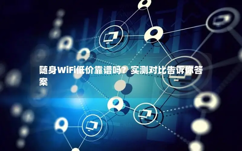 随身WiFi低价靠谱吗？实测对比告诉你答案