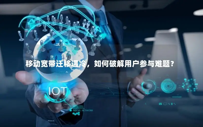 移动宽带迁移遇冷，如何破解用户参与难题？