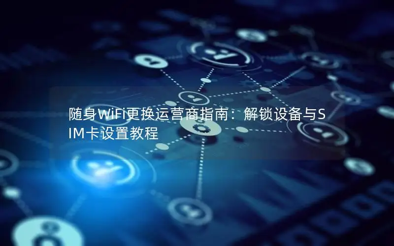 随身WiFi更换运营商指南：解锁设备与SIM卡设置教程