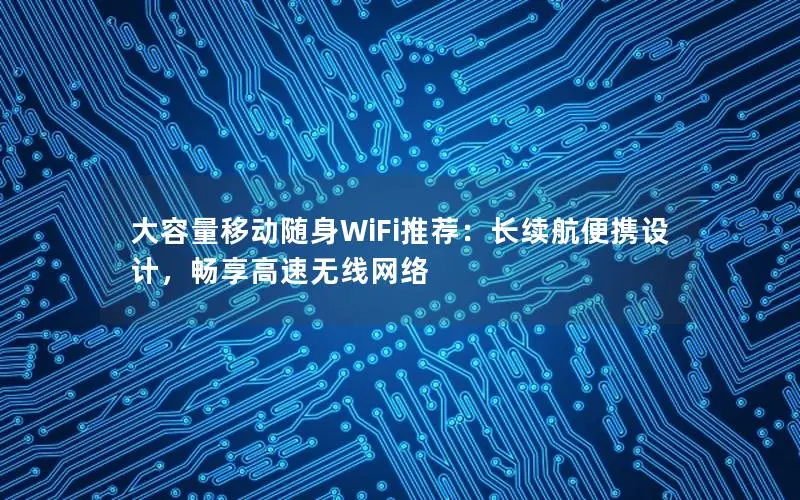 大容量移动随身WiFi推荐：长续航便携设计，畅享高速无线网络