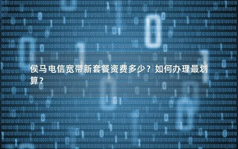 侯马电信宽带新套餐资费多少？如何办理最划算？