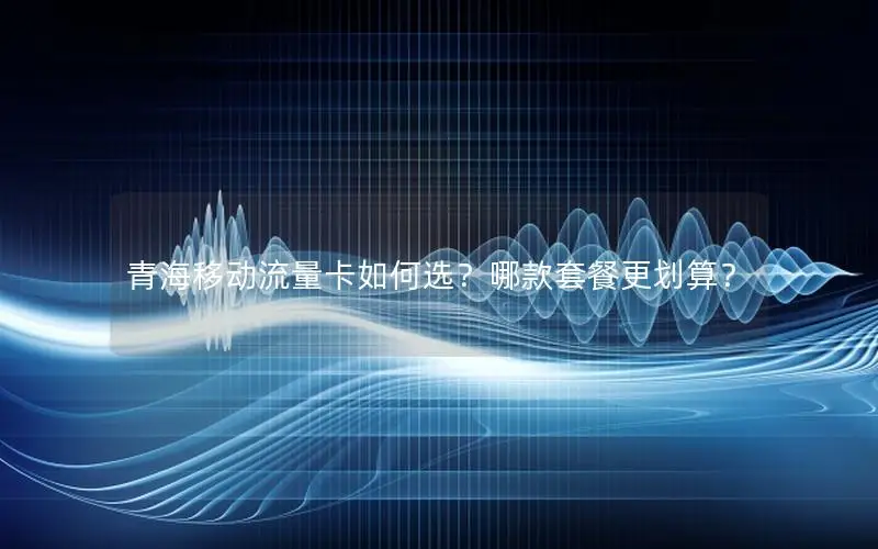 青海移动流量卡如何选？哪款套餐更划算？