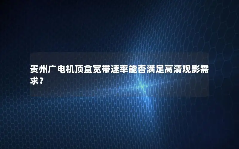 贵州广电机顶盒宽带速率能否满足高清观影需求？