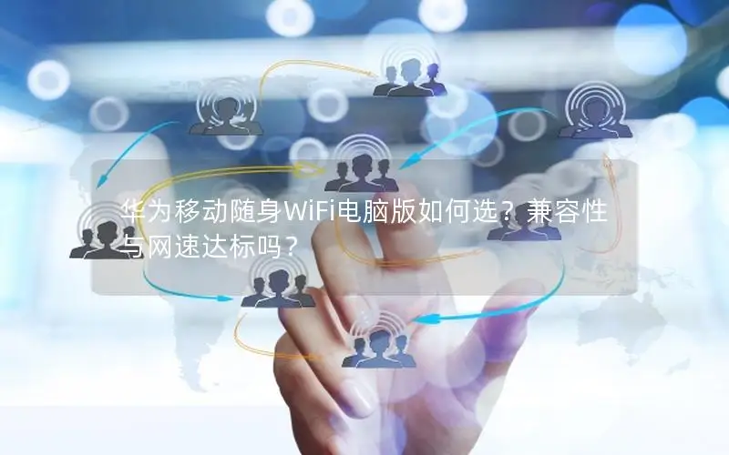 华为移动随身WiFi电脑版如何选？兼容性与网速达标吗？