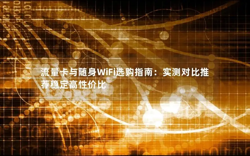 流量卡与随身WiFi选购指南：实测对比推荐稳定高性价比