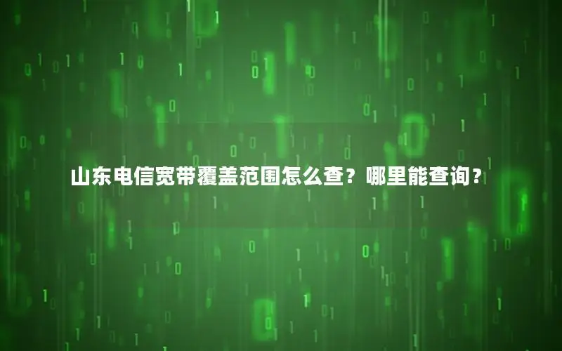山东电信宽带覆盖范围怎么查？哪里能查询？