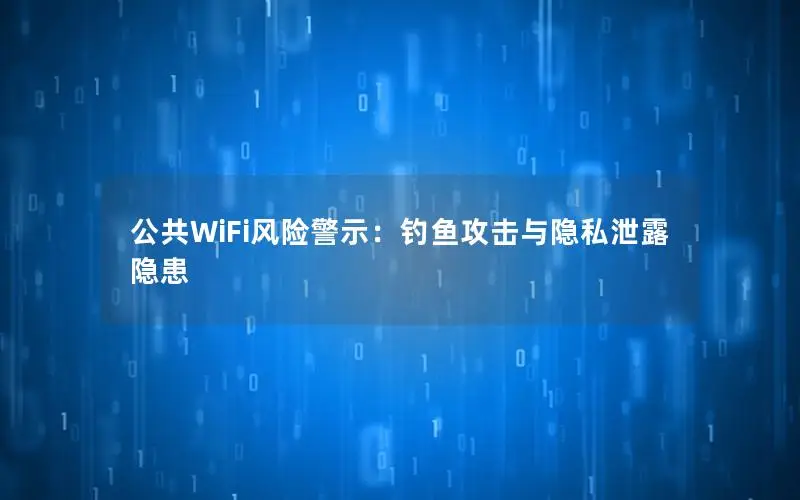 公共WiFi风险警示：钓鱼攻击与隐私泄露隐患