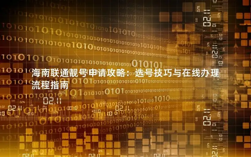 海南联通靓号申请攻略：选号技巧与在线办理流程指南