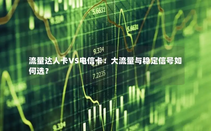 流量达人卡VS电信卡：大流量与稳定信号如何选？