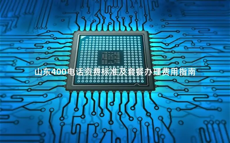 山东400电话资费标准及套餐办理费用指南