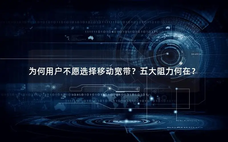 为何用户不愿选择移动宽带？五大阻力何在？