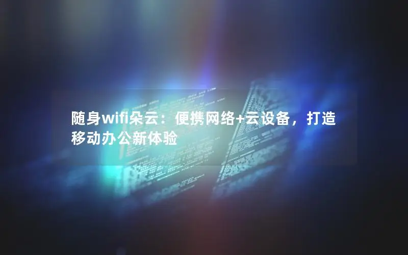 随身wifi朵云：便携网络+云设备，打造移动办公新体验