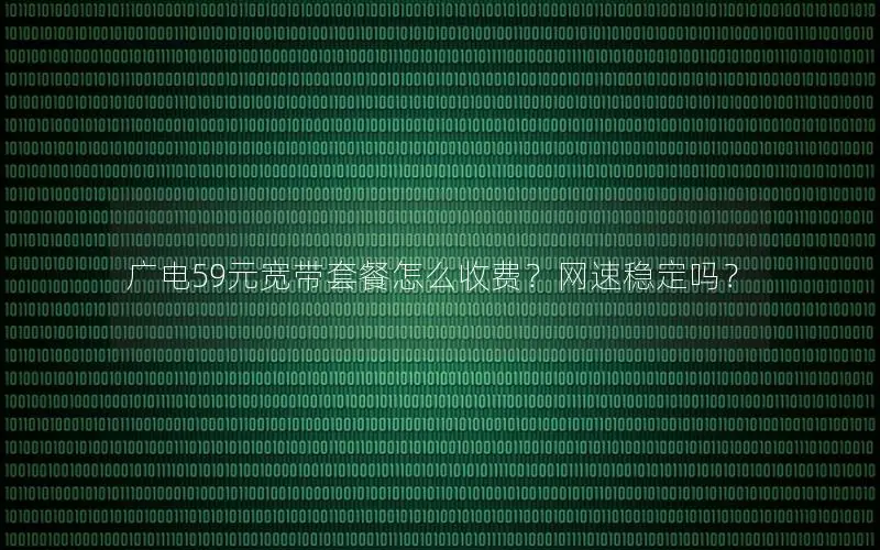 广电59元宽带套餐怎么收费？网速稳定吗？