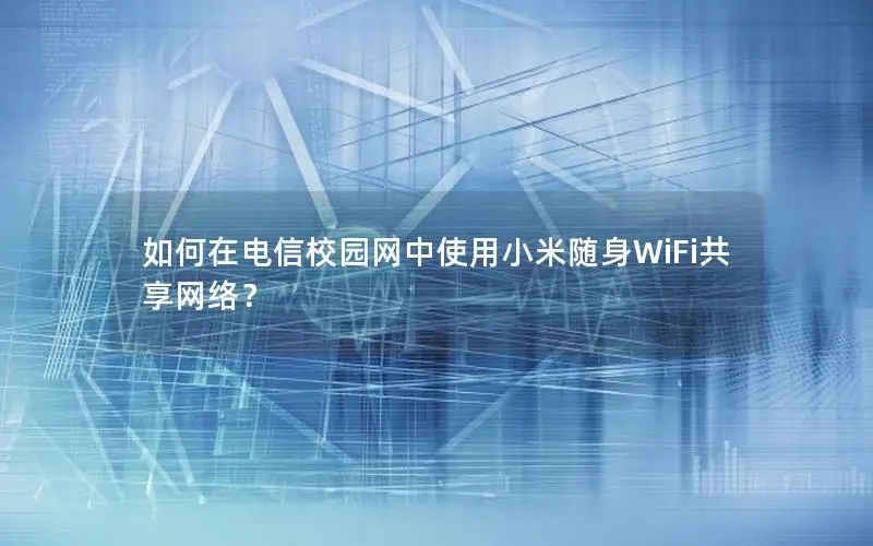 如何在电信校园网中使用小米随身WiFi共享网络？