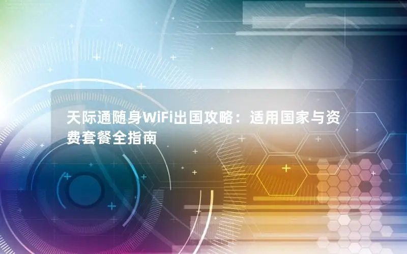 天际通随身WiFi出国攻略：适用国家与资费套餐全指南