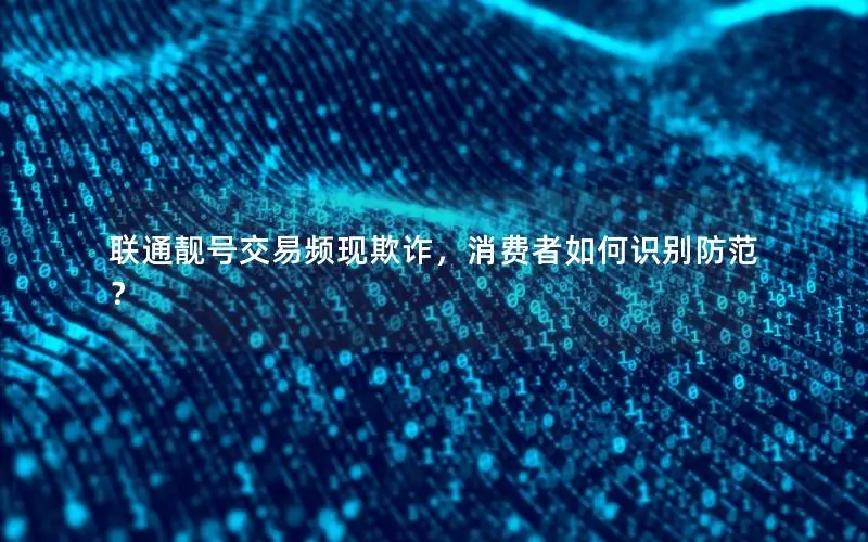 联通靓号交易频现欺诈，消费者如何识别防范？