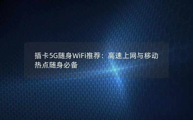 插卡5G随身WiFi推荐：高速上网与移动热点随身必备
