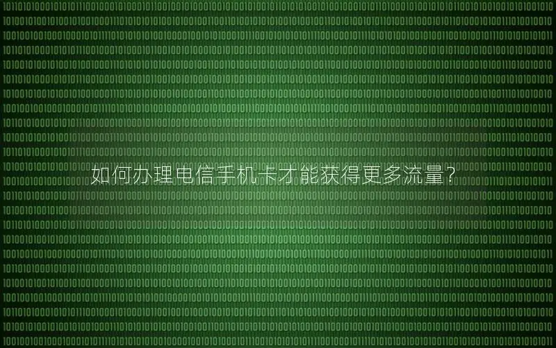 如何办理电信手机卡才能获得更多流量？