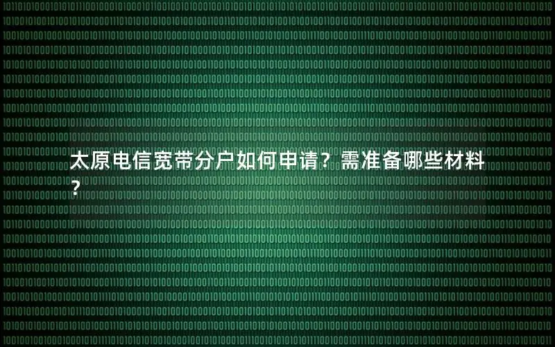 太原电信宽带分户如何申请？需准备哪些材料？