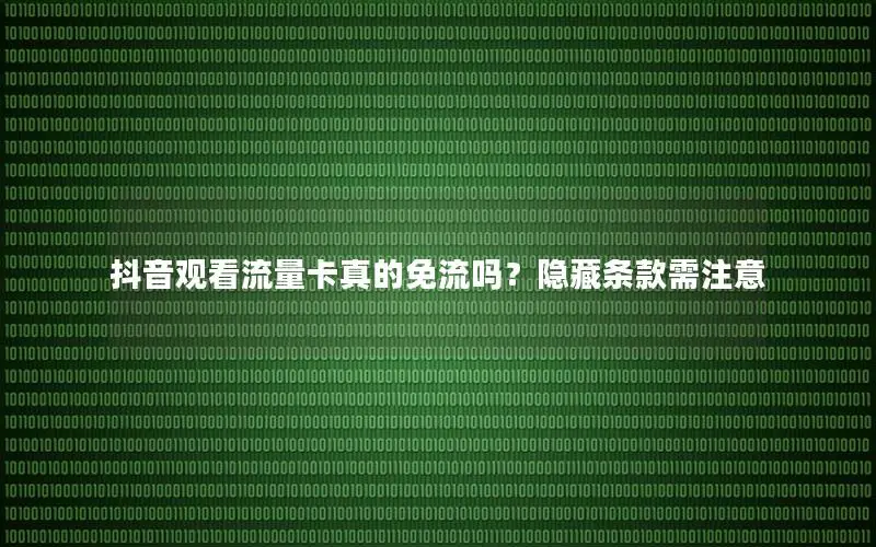 抖音观看流量卡真的免流吗？隐藏条款需注意