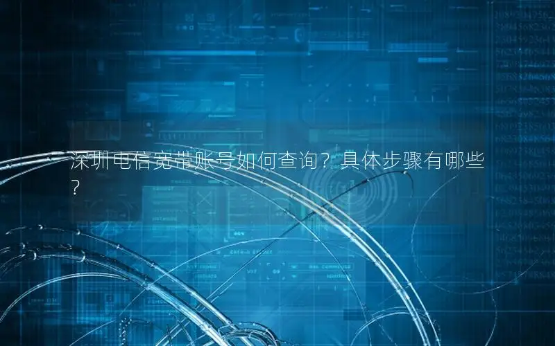 深圳电信宽带账号如何查询？具体步骤有哪些？