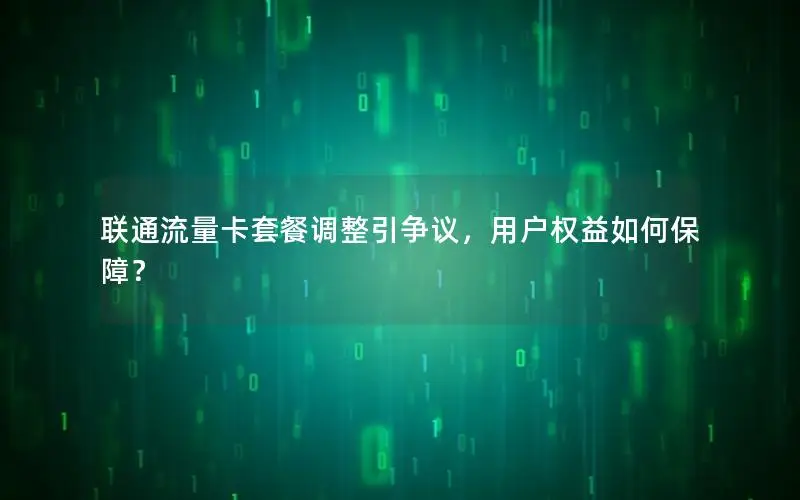联通流量卡套餐调整引争议，用户权益如何保障？