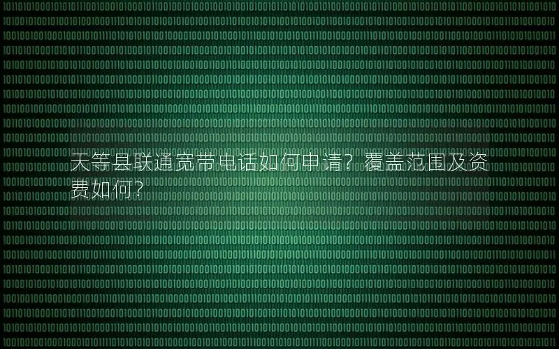 天等县联通宽带电话如何申请？覆盖范围及资费如何？