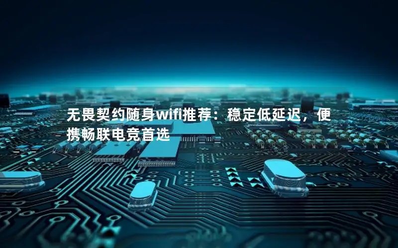 无畏契约随身wifi推荐：稳定低延迟，便携畅联电竞首选
